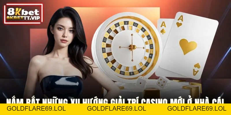 Xu Hướng Casino Mới - Thay Đổi Giải Trí Toàn Cầu Của 8KBET - Goldflare69